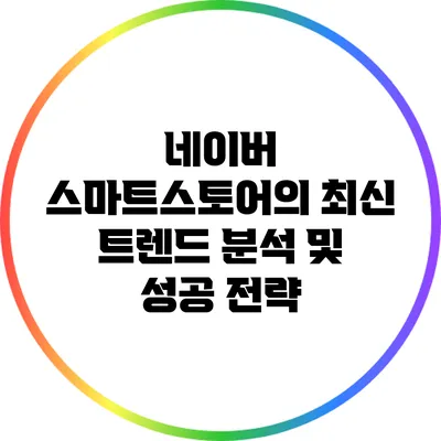 네이버 스마트스토어의 최신 트렌드 분석 및 성공 전략