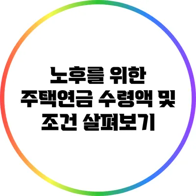 노후를 위한 주택연금: 수령액 및 조건 살펴보기