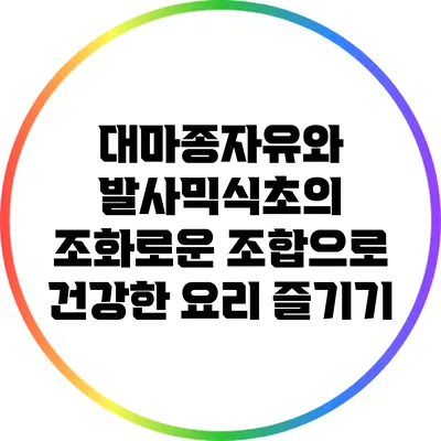 대마종자유와 발사믹식초의 조화로운 조합으로 건강한 요리 즐기기