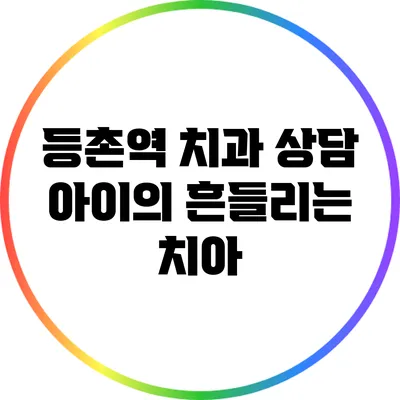 등촌역 치과 상담: 아이의 흔들리는 치아