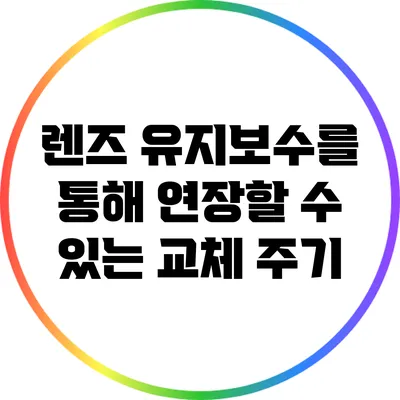렌즈 유지보수를 통해 연장할 수 있는 교체 주기