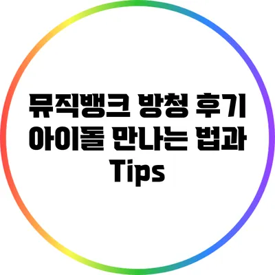 뮤직뱅크 방청 후기: 아이돌 만나는 법과 Tips