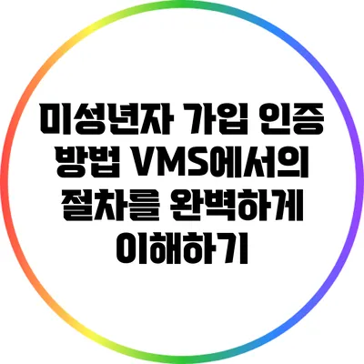 미성년자 가입 인증 방법: VMS에서의 절차를 완벽하게 이해하기