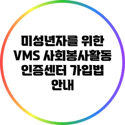 미성년자를 위한 VMS 사회봉사활동 인증센터 가입법 안내