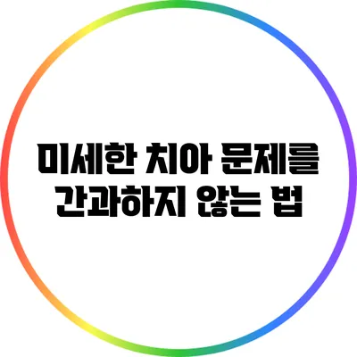 미세한 치아 문제를 간과하지 않는 법