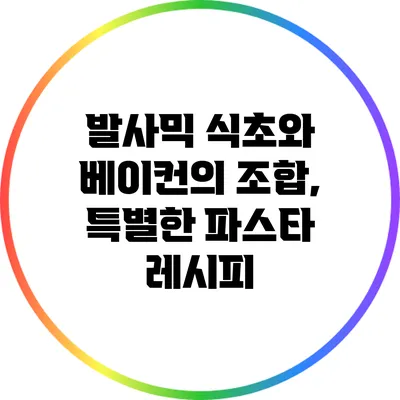 발사믹 식초와 베이컨의 조합, 특별한 파스타 레시피