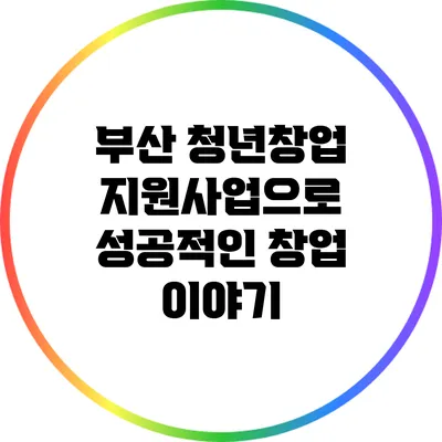 부산 청년창업 지원사업으로 성공적인 창업 이야기