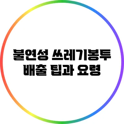 불연성 쓰레기봉투 배출 팁과 요령