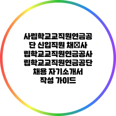 사립학교교직원연금공단 신입직원 채�사립학교교직원연금공사립학교교직원연금공단 채용: 자기소개서 작성 가이드