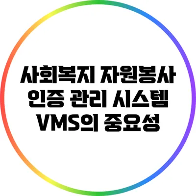 사회복지 자원봉사 인증 관리 시스템 VMS의 중요성