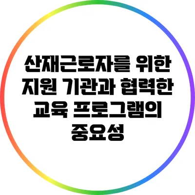 산재근로자를 위한 지원 기관과 협력한 교육 프로그램의 중요성