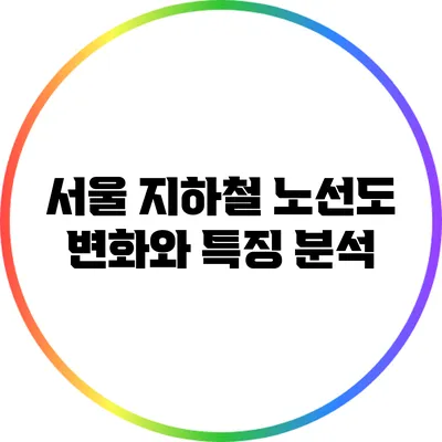 서울 지하철 노선도 변화와 특징 분석