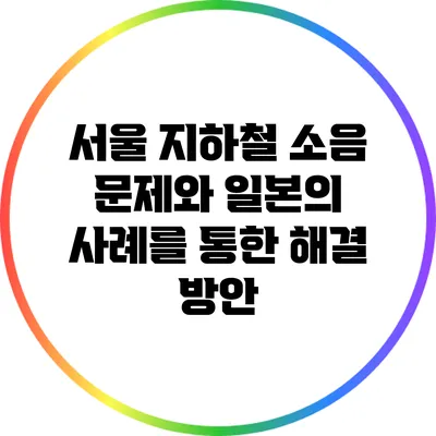 서울 지하철 소음 문제와 일본의 사례를 통한 해결 방안
