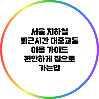 서울 지하철 퇴근시간 대중교통 이용 가이드: 편안하게 집으로 가는법