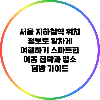 서울 지하철역 위치 정보로 알차게 여행하기: 스마트한 이동 전략과 명소 탐방 가이드