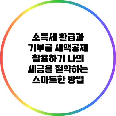 소득세 환급과 기부금 세액공제 활용하기: 나의 세금을 절약하는 스마트한 방법