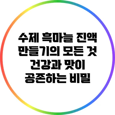 수제 흑마늘 진액 만들기의 모든 것: 건강과 맛이 공존하는 비밀