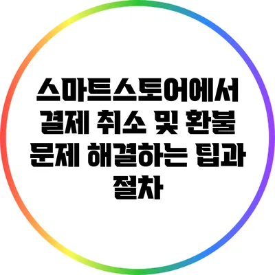 스마트스토어에서 결제 취소 및 환불 문제 해결하는 팁과 절차