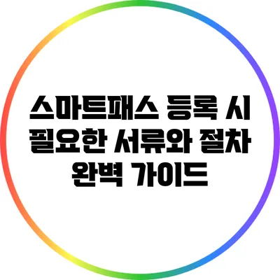 스마트패스 등록 시 필요한 서류와 절차 완벽 가이드