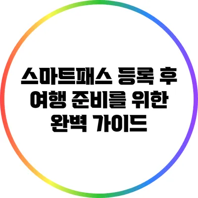 스마트패스 등록 후 여행 준비를 위한 완벽 가이드