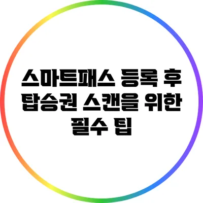 스마트패스 등록 후 탑승권 스캔을 위한 필수 팁