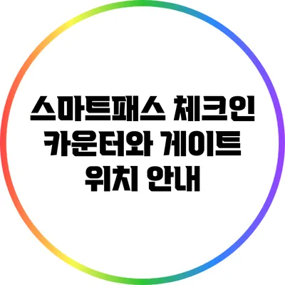 스마트패스 체크인 카운터와 게이트 위치 안내
