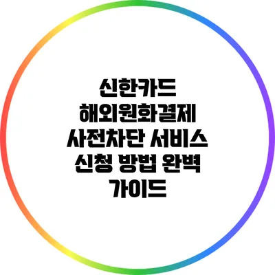 신한카드 해외원화결제 사전차단 서비스 신청 방법 완벽 가이드