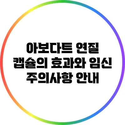 아보다트 연질 캡슐의 효과와 임신 주의사항 안내