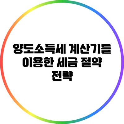 양도소득세 계산기를 이용한 세금 절약 전략