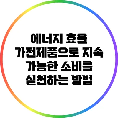 에너지 효율 가전제품으로 지속 가능한 소비를 실천하는 방법