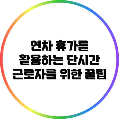 연차 휴가를 활용하는 단시간 근로자를 위한 꿀팁