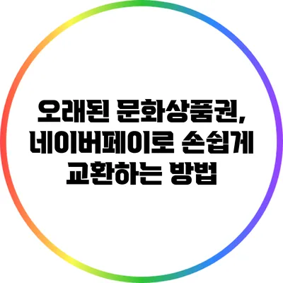 오래된 문화상품권, 네이버페이로 손쉽게 교환하는 방법