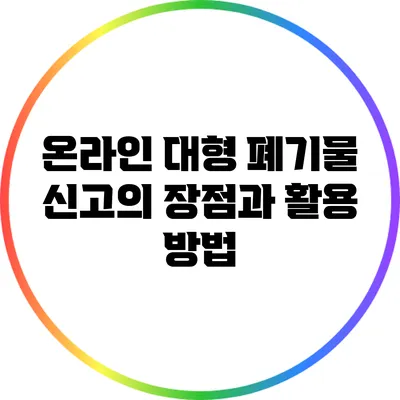 온라인 대형 폐기물 신고의 장점과 활용 방법