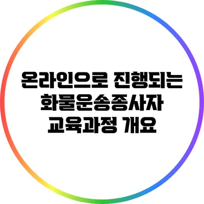 온라인으로 진행되는 화물운송종사자 교육과정 개요