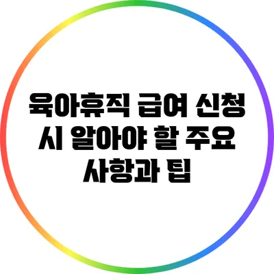 육아휴직 급여 신청 시 알아야 할 주요 사항과 팁