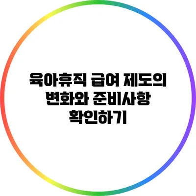 육아휴직 급여 제도의 변화와 준비사항 확인하기