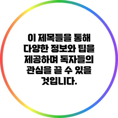 이 제목들을 통해 다양한 정보와 팁을 제공하며 독자들의 관심을 끌 수 있을 것입니다.