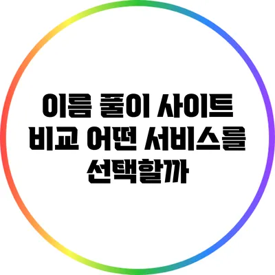 이름 풀이 사이트 비교: 어떤 서비스를 선택할까?