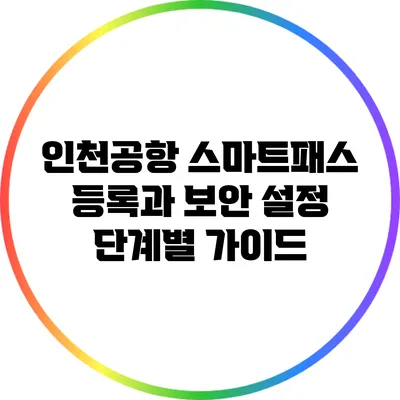 인천공항 스마트패스 등록과 보안 설정 단계별 가이드