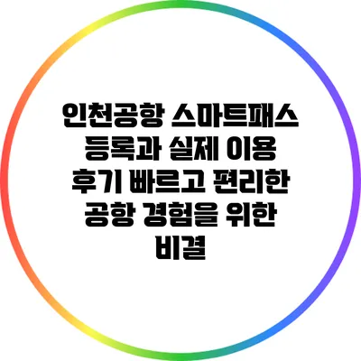 인천공항 스마트패스 등록과 실제 이용 후기: 빠르고 편리한 공항 경험을 위한 비결