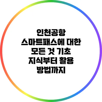 인천공항 스마트패스에 대한 모든 것: 기초 지식부터 활용 방법까지