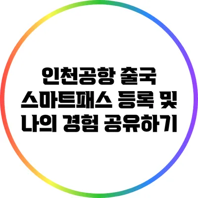 인천공항 출국 스마트패스 등록 및 나의 경험 공유하기