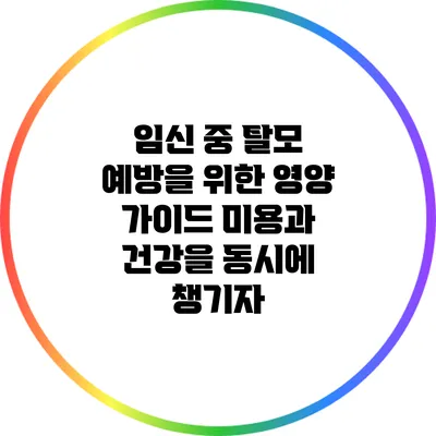 임신 중 탈모 예방을 위한 영양 가이드: 미용과 건강을 동시에 챙기자