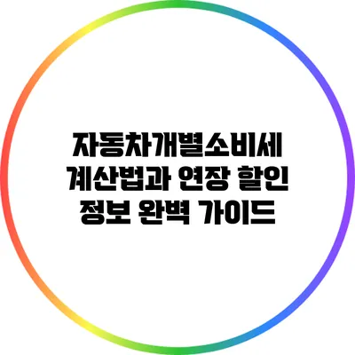 자동차개별소비세 계산법과 연장 할인 정보 완벽 가이드