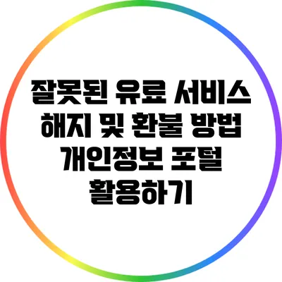 잘못된 유료 서비스 해지 및 환불 방법: 개인정보 포털 활용하기