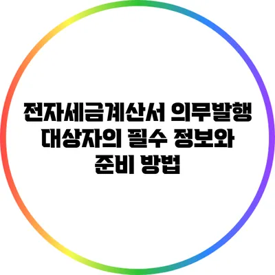 전자세금계산서 의무발행 대상자의 필수 정보와 준비 방법