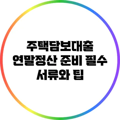 주택담보대출 연말정산 준비: 필수 서류와 팁