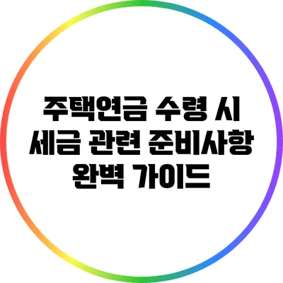 주택연금 수령 시 세금 관련 준비사항 완벽 가이드