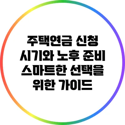 주택연금 신청 시기와 노후 준비: 스마트한 선택을 위한 가이드