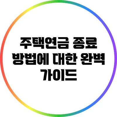 주택연금 종료 방법에 대한 완벽 가이드